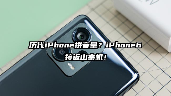 历代iPhone拼音量？iPhone6接近山寨机！