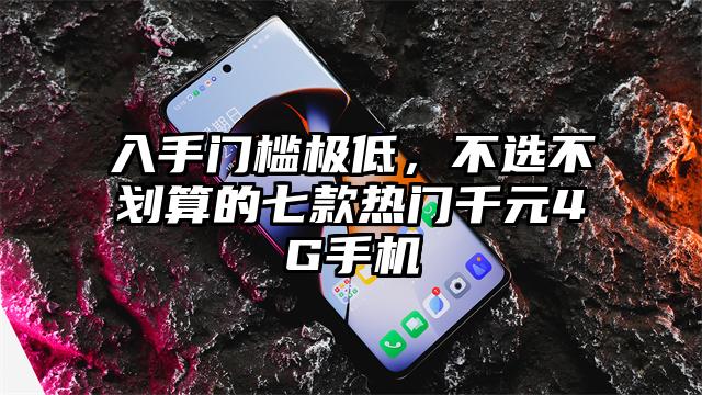 入手门槛极低，不选不划算的七款热门千元4G手机