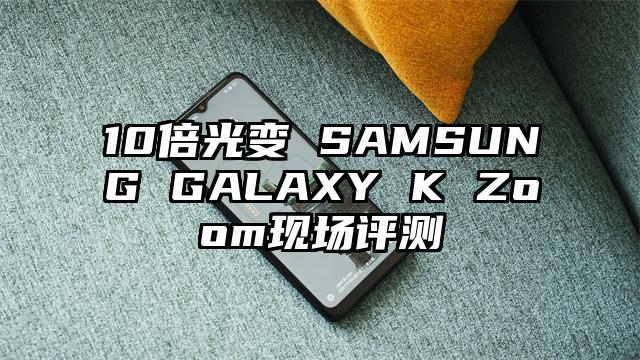 10倍光变 SAMSUNG GALAXY K Zoom现场评测