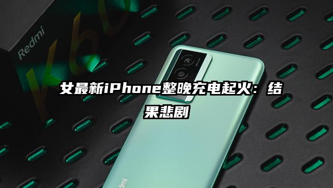 奼女最新iPhone整晚充电起火：结果悲剧