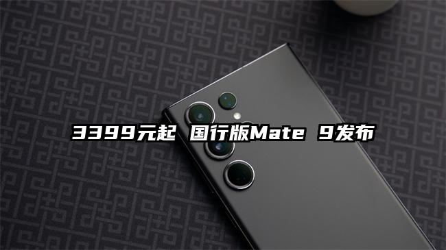 3399元起 国行版Mate 9发布