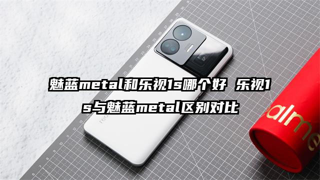 魅蓝metal和乐视1s哪个好 乐视1s与魅蓝metal区别对比