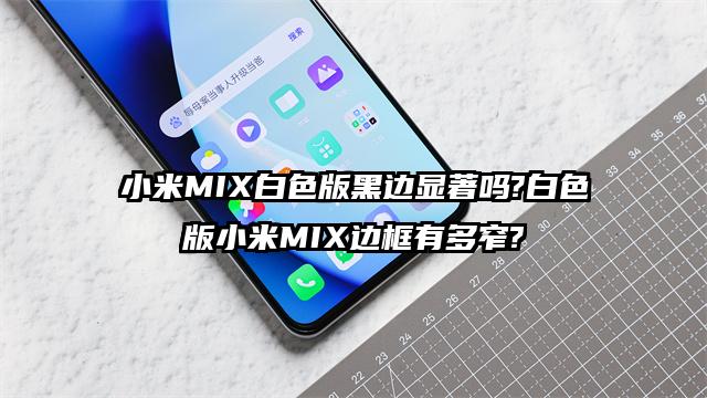 小米MIX白色版黑边显著吗?白色版小米MIX边框有多窄?