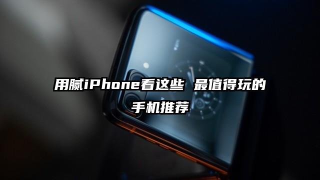 用腻iPhone看这些 最值得玩的手机推荐