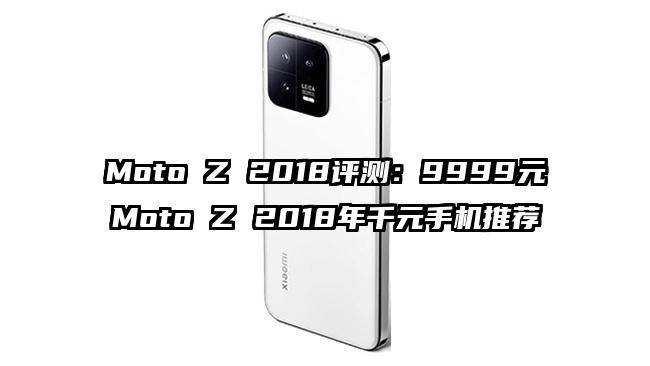 Moto Z 2018评测：9999元Moto Z 2018年千元手机推荐