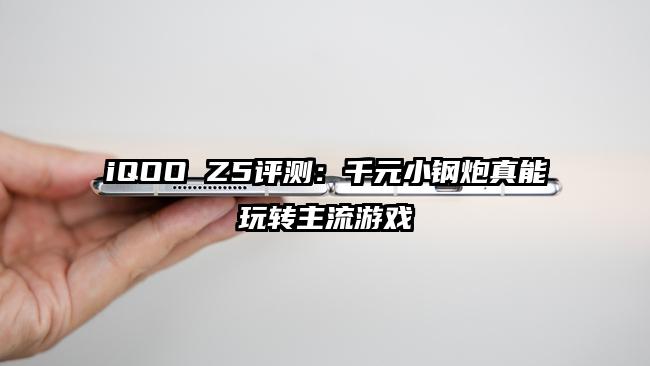 iQOO Z5评测：千元小钢炮真能玩转主流游戏