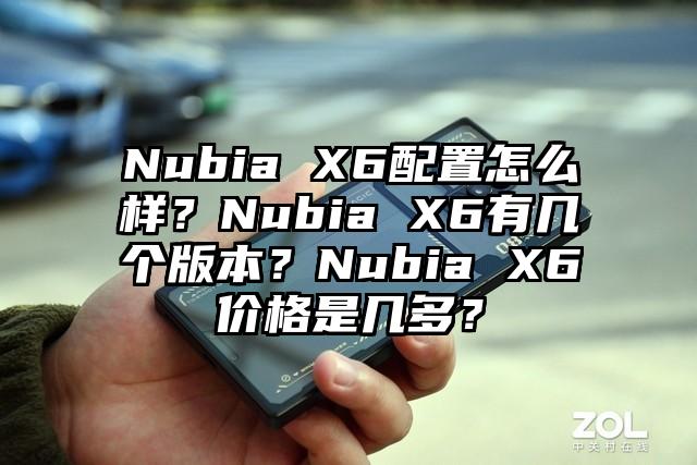 Nubia X6配置怎么样？Nubia X6有几个版本？Nubia X6价格是几多？