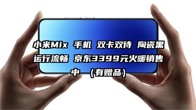 小米Mix 手机 双卡双待 陶瓷黑运行流畅 京东3399元火暖销售中 (有赠品)