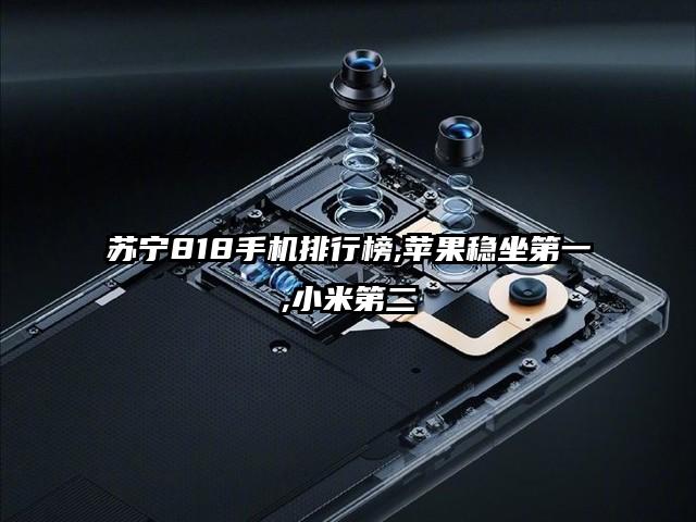 苏宁818手机排行榜,苹果稳坐第一,小米第二
