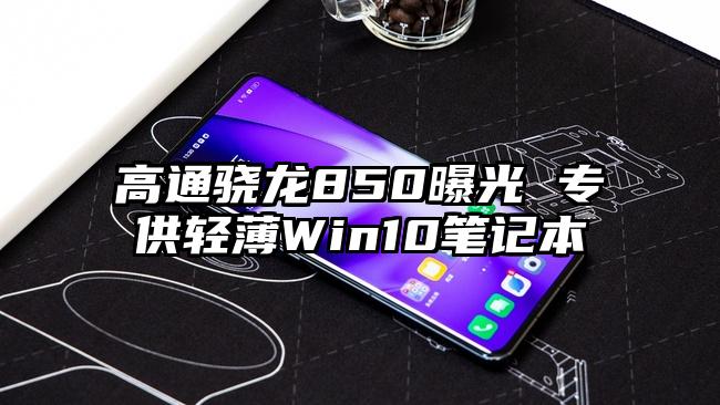 高通骁龙850曝光 专供轻薄Win10笔记本
