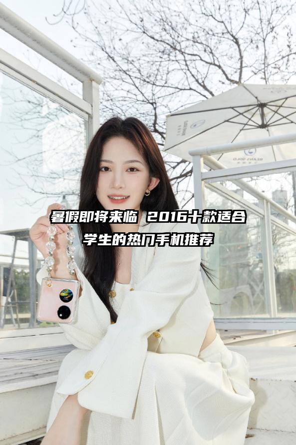 暑假即将来临 2016十款适合学生的热门手机推荐