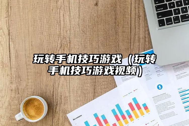 玩转手机技巧游戏（玩转手机技巧游戏视频）