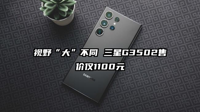 视野“大”不同 三星G3502售价仅1100元