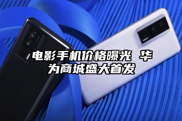 电影手机价格曝光 华为商城盛大首发
