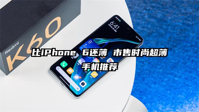 比iPhone 6还薄 市售时尚超薄手机推荐