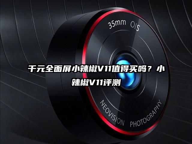 千元全面屏小辣椒V11值得买吗？小辣椒V11评测
