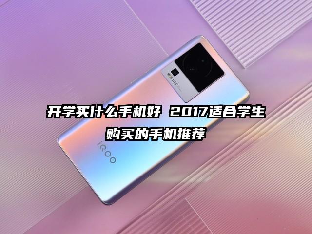 开学买什么手机好 2017适合学生购买的手机推荐