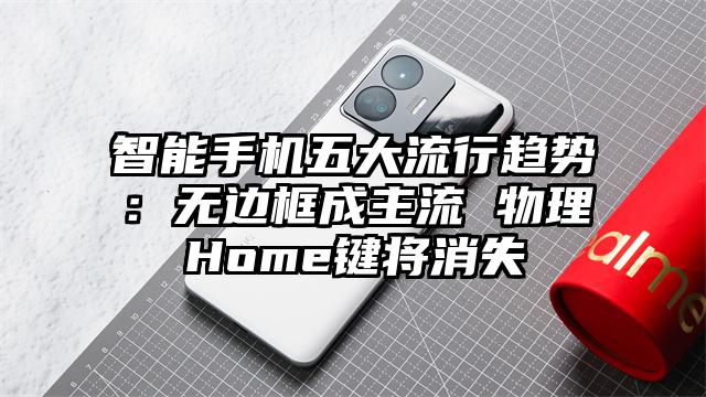 智能手机五大流行趋势：无边框成主流 物理Home键将消失