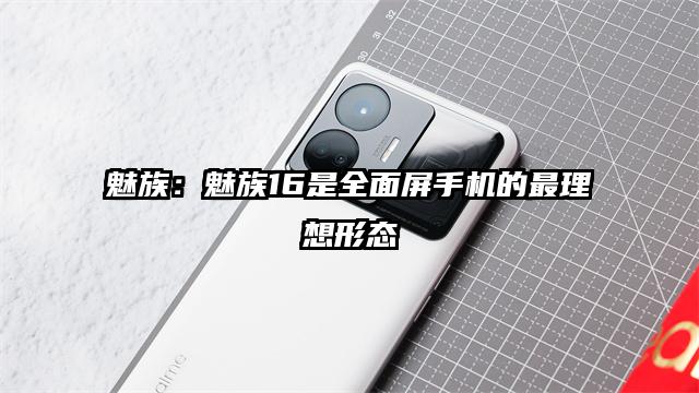 魅族:魅族16是全面屏手机的最理想形态
