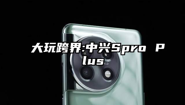 大玩跨界:中兴Spro Plus