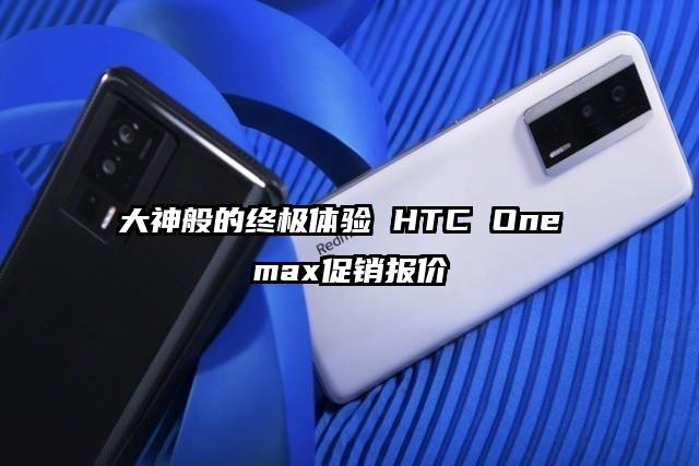 大神般的终极体验 HTC One max促销报价
