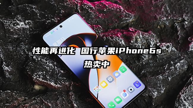 性能再进化 国行苹果iPhone6s热卖中