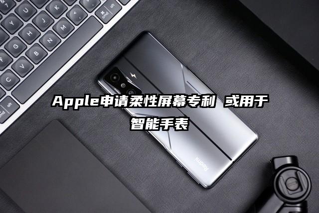 Apple申请柔性屏幕专利 或用于智能手表
