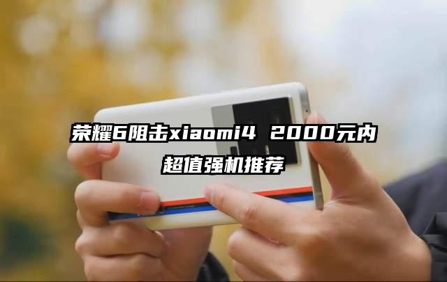 荣耀6阻击xiaomi4 2000元内超值强机推荐
