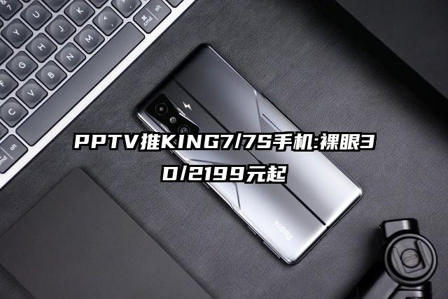 PPTV推KING7/7S手机:裸眼3D/2199元起
