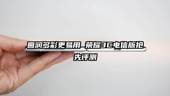 圆润多彩更易用 荣耀3C电信版抢先评测