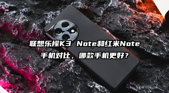 联想乐檬K3 Note和红米Note手机对比，哪款手机更好？