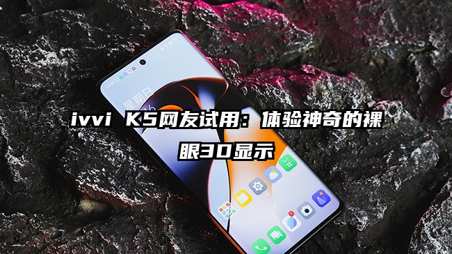 ivvi K5网友试用：体验神奇的裸眼3D显示