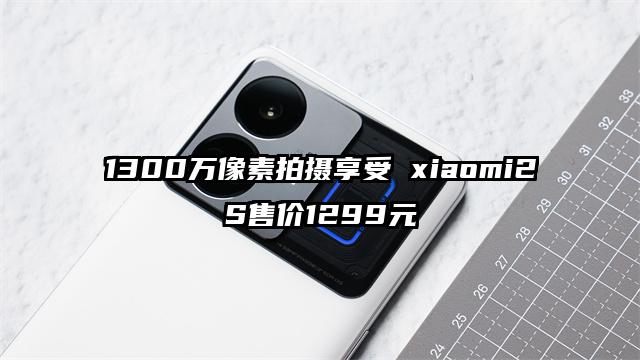 1300万像素拍摄享受 xiaomi2S售价1299元