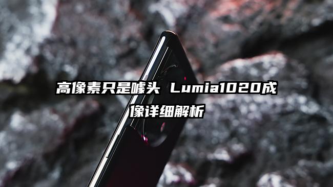 高像素只是噱头 Lumia1020成像详细解析
