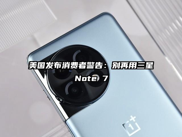 美国发布消费者警告：别再用三星Note 7