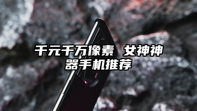 千元千万像素 女神神器手机推荐