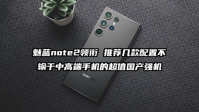 魅蓝note2领衔 推荐几款配置不输于中高端手机的超值国产强机