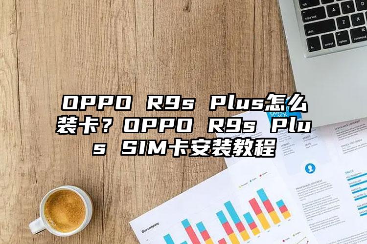 OPPO R9s Plus怎么装卡？OPPO R9s Plus SIM卡安装教程