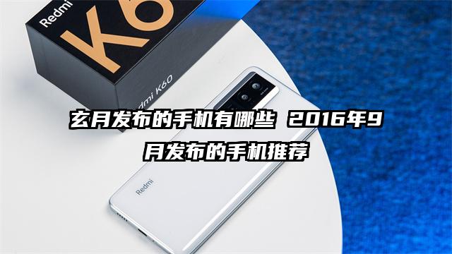 玄月发布的手机有哪些 2016年9月发布的手机推荐