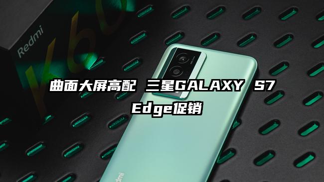 曲面大屏高配 三星GALAXY S7 Edge促销