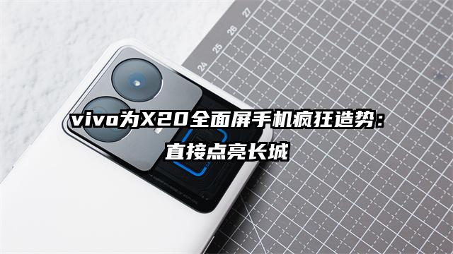 vivo为X20全面屏手机疯狂造势：直接点亮长城