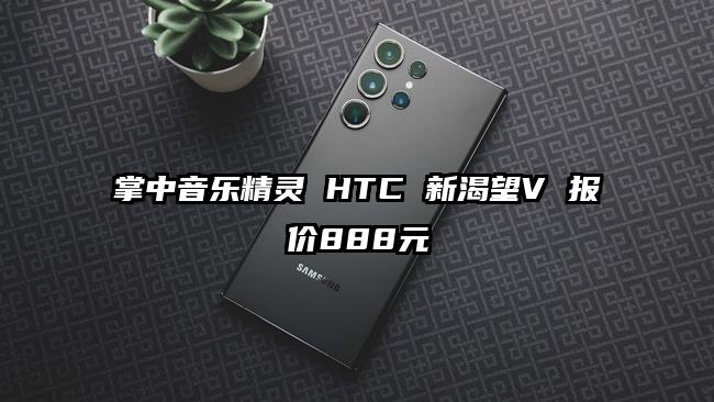 掌中音乐精灵 HTC 新渴望V 报价888元