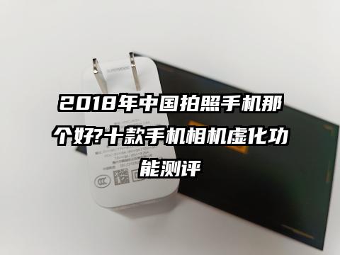 2018年中国拍照手机那个好?十款手机相机虚化功能测评