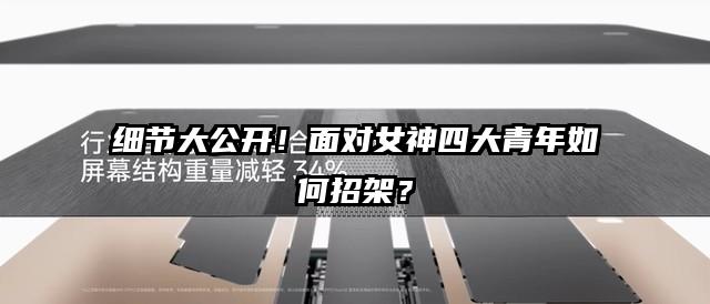 细节大公开！面对女神四大青年如何招架？