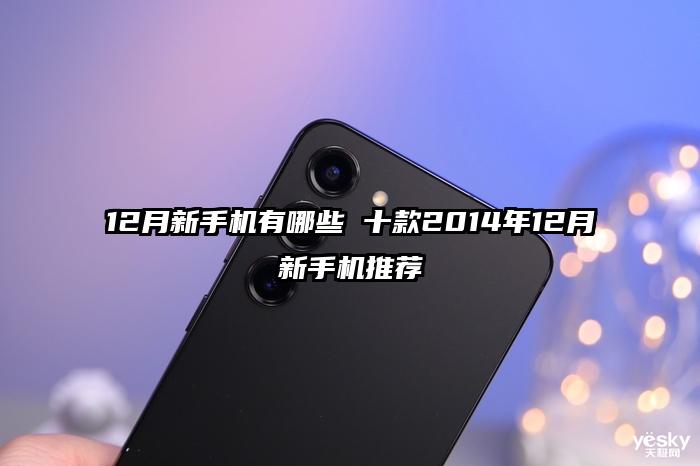 12月新手机有哪些 十款2014年12月新手机推荐