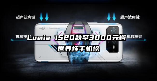 Lumia 1520跌至3000元档 世界杯手机榜