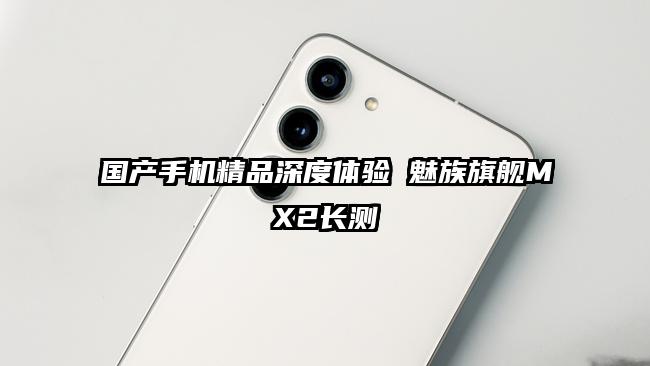 国产手机精品深度体验 魅族旗舰MX2长测