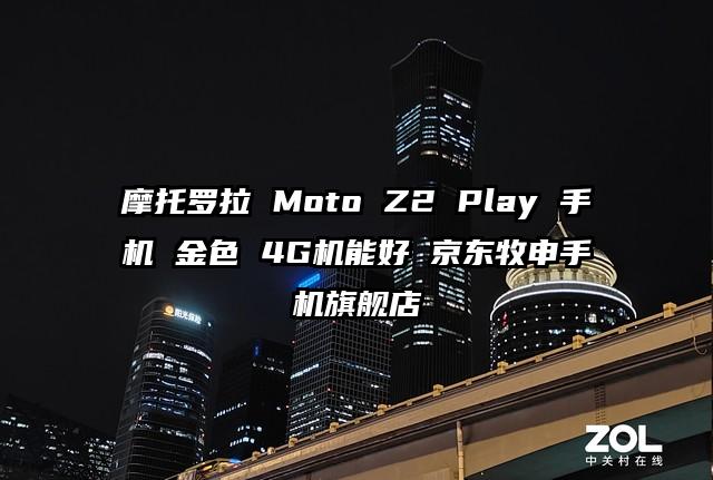 摩托罗拉 Moto Z2 Play 手机 金色 4G机能好 京东牧申手机旗舰店