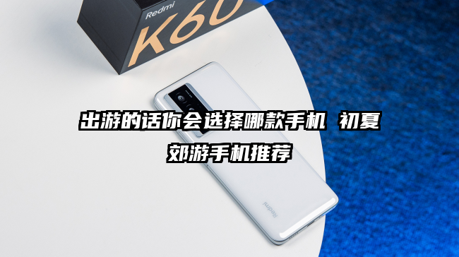 出游的话你会选择哪款手机 初夏郊游手机推荐