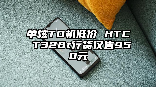 单核TD机低价 HTC T328t行货仅售950元